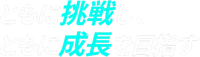 ともに挑戦し、ともに成長を目指す